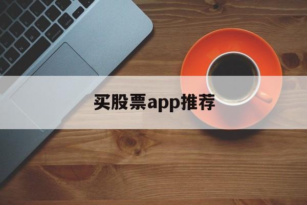 买股票app推荐(购买股票app哪个好)