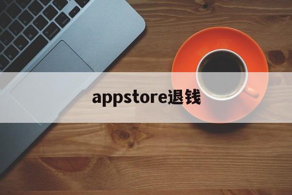 appstore退钱(appstore退款一般要多久到账)