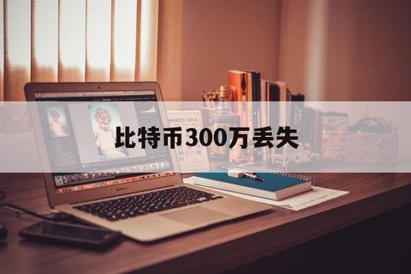 比特币300万丢失(比特币300万丢失多少钱)